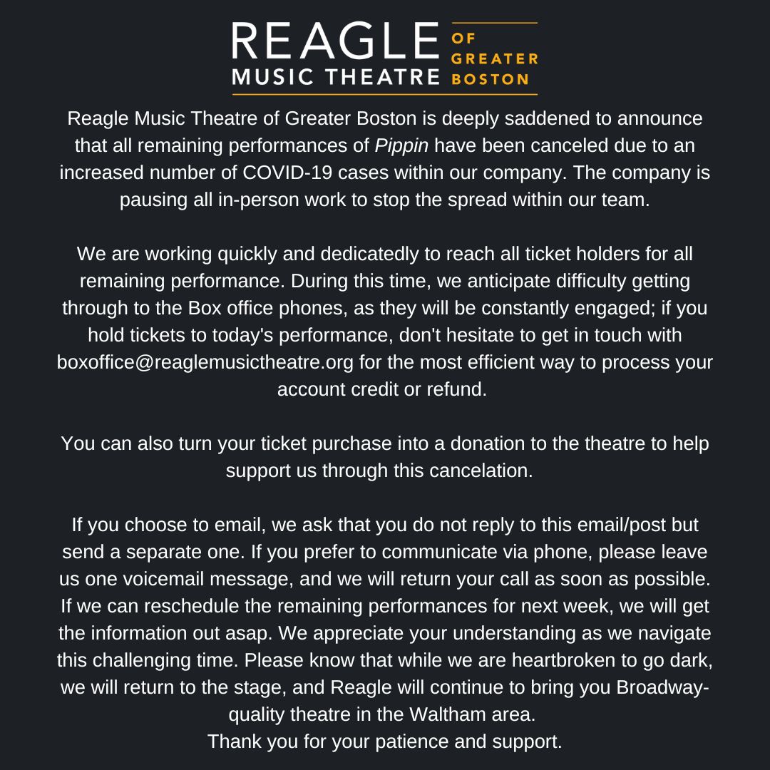 Reagle Music Theatre is deeply saddened to announce that all remaining performances of Pippin have been canceled due to an increased number of COVID-19 cases within our company.