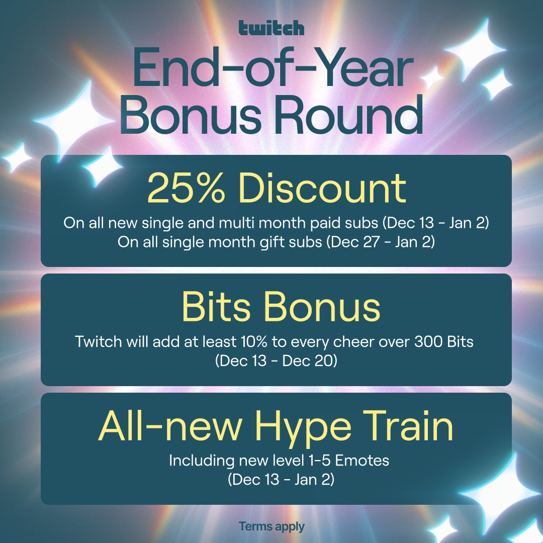 Get ready for the End-of-Year Bonus Round from Dec 13 - Jan 2! Brand new Hype Train emotes 25% off recurring subs 10% Bit Bonus when you cheer with 300 or more bits (Dec 13 - 20) 25% off single month gift subs (Dec 27 - Jan 2) Terms apply - more info: twitch-web.app.link/e/LR1SuPb1NEb