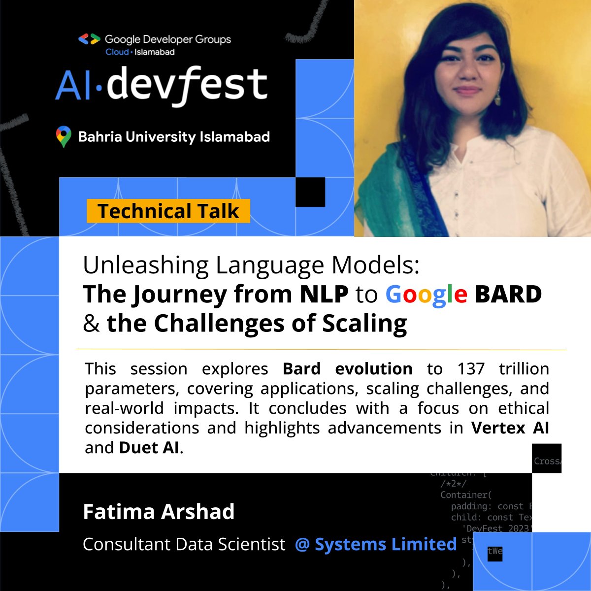 Our speaker Fatima Arshad  is a LUMS graduate and is a consultant Data Scientist at Systems Limited. She has in Natural Language Processing particularly LLMs, Deep Learning, &amp; Computer Vision.

Venue: Bahria University Islamabad
Date: 02-December-2023
Time: 9:00 am to 6:00 pm