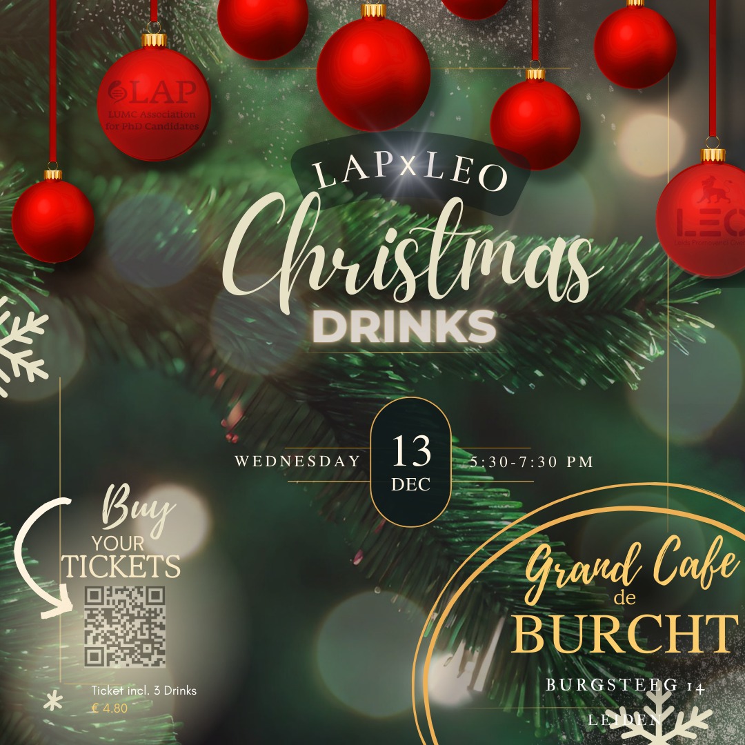 Hello Everyone,
<a href="/LeidsLeo/">LEO Leiden University PhD Association</a>, in collaboration with <a href="/LapLumc/">LAP - LUMC Association for PhD candidates</a>, is organizing Christmas Drinks on the 13th of Dec. from 5:30-7:30pm at Grand Cafe de Burcht. We would be delighted to welcome you. Please hurry up to buy the tickets. Tickets include 3 drinks (€4.80).
Thank you,
LEO.