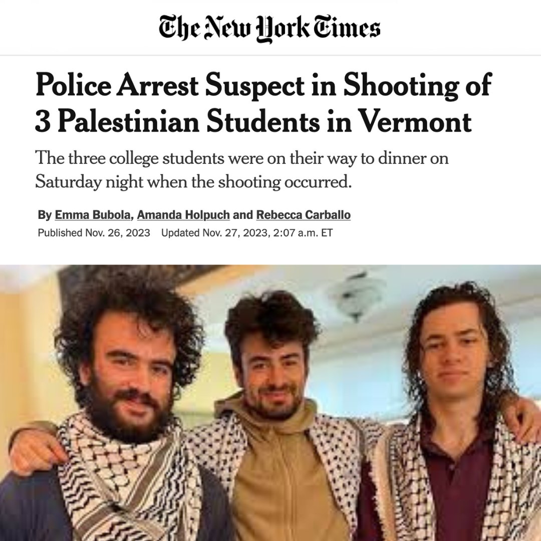 Hisham Awartani, Kinnan Abdalhamid and Tahseen Ali Ahmad—Palestinian students who attend American universities—were shot and wounded by a white man while walking to dinner near the University of Vermont.

While a motive is not yet known, the local police chief said, “In this