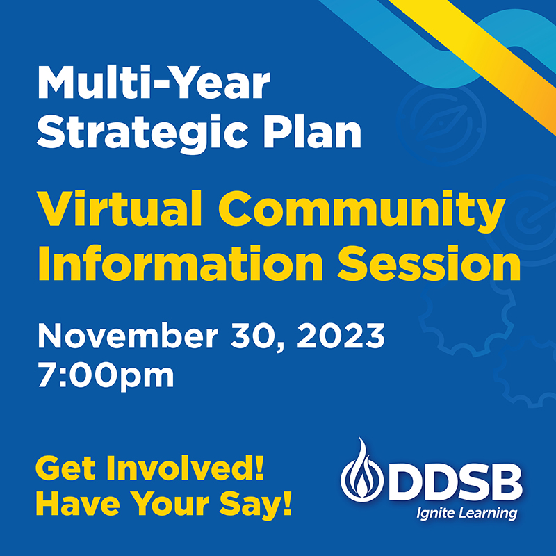 You are invited to:
Attend the Multi-Year Strategic Plan virtual information session on Thursday, November 30 at 7 p.m.

DDSB will share with you the feedback received through consultations that took place from May to October.

Register at bit.ly/3GdIrXS