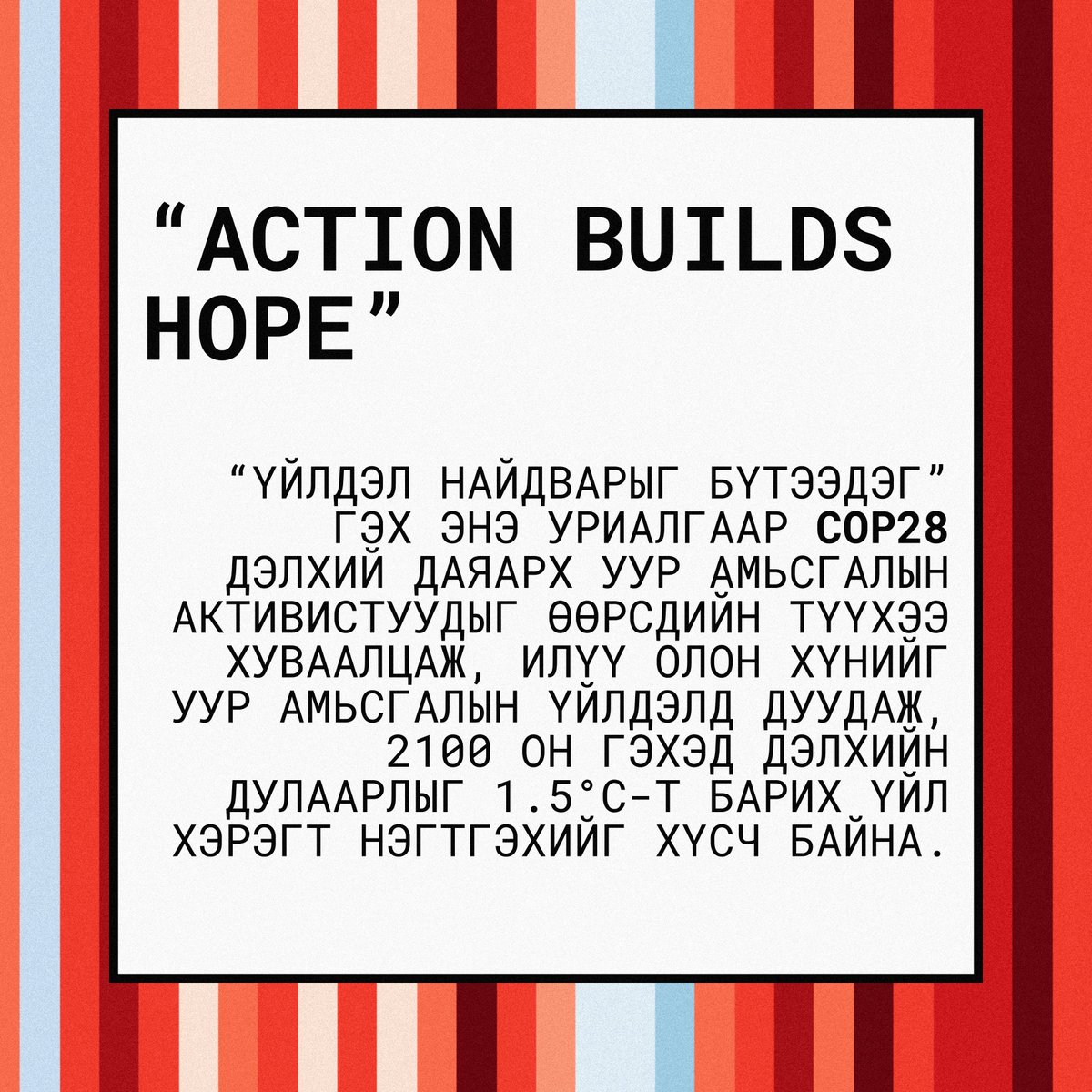 climate_mn's tweet photo. 👉 Action builds hope - “Үйлдэл найдварыг бүтээдэг” гэх энэ уриалгаар COP28 дэлхий даяарх уур амьсгалын активистуудыг өөрсдийн түүхээ хуваалцаж, илүү олон хүнийг уур амьсгалын үйлдэлд дуудаж, 2100 он гэхэд дэлхийн дулаарлыг 1.5°C-т барих үйл хэрэгт нэгтгэхийг хүсч байна. https://t.co/0w4Nwyr4tR