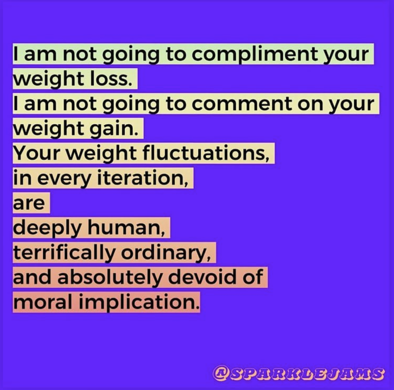 neurodiverging's tweet photo. I am not going to compliment your weight loss. 
I am not going to comment on your weight gain. 
Your weight fluctuations, 
in every iteration, 
are
deeply human,
terrifically ordinary,
and absolutely devoid of moral implication
@sparklejams https://t.co/gL7q0tzTye