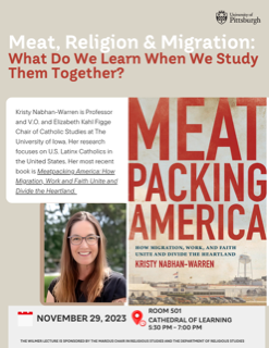 After Thanksgiving break, come to our annual Wilmer Endowed Lecture. 
Kristy Nabhan-Warren (U. of Iowa) on "Meat, Religion &amp; Migration: What Do We Learn When We Study Them Together?"  Wednesday November 29, 5:30 pm, 501 Cathedral of Learning