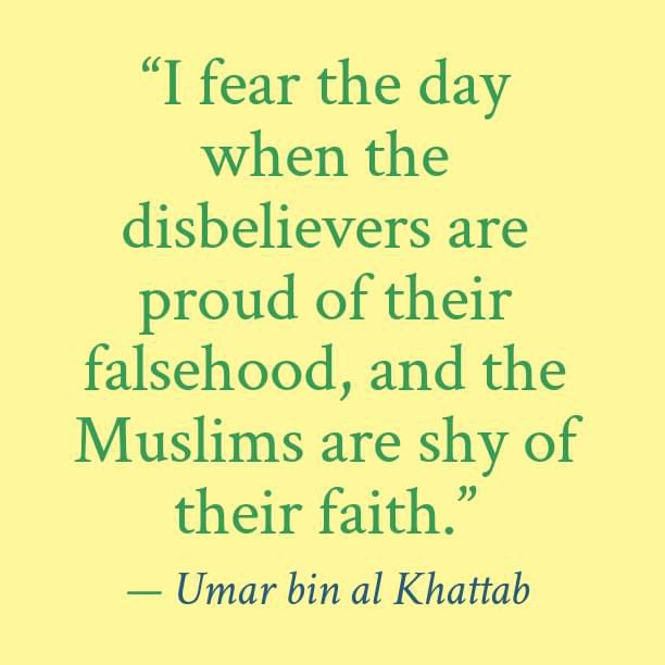 Don’t tell people you are a MUSLIM... show them you are a MUSLIM... act like a MUSLIM... dress like a MUSLIM and pray like a MUSLIM..

“I fear the day when the disbelievers are proud of their falsehood, and the Muslims are shy of their faith.”

— Umar bin al Khattab