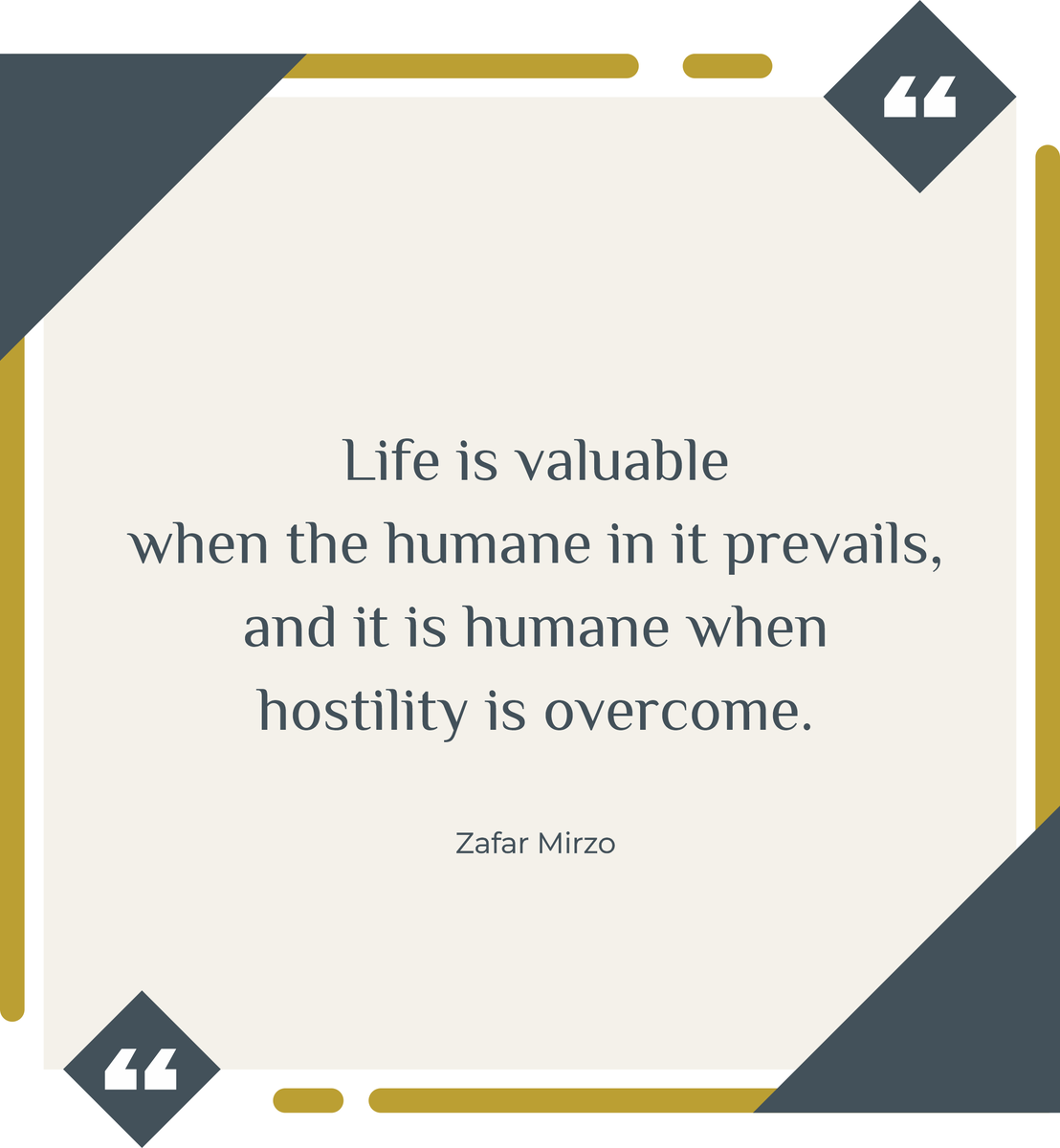 Life is valuable when the humane in it prevails, and it is humane when hostility is overcome.
<a href="/zafarmirzo/">Zafar Mirzo</a>