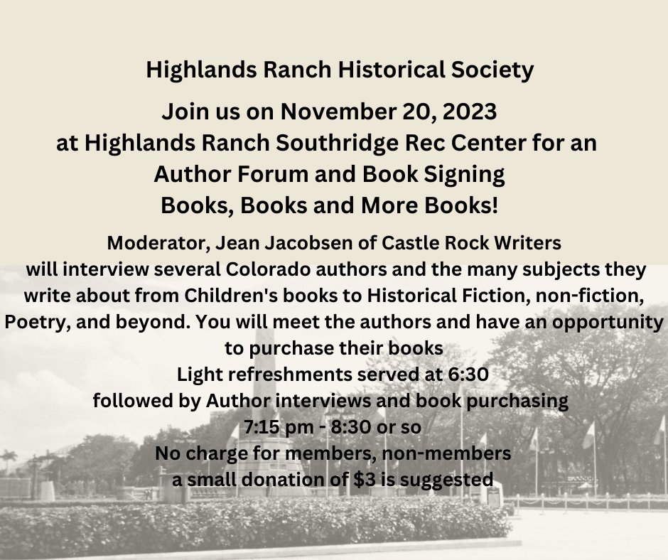 Highlands Ranch Historical Society Author Forum on November 20, 2023 at Southridge Rec Center will feature children's books, historical fiction, nonfiction, poetry, and more. Snacks at 6:30 then author interviews and book purchases 7:15-8:30.
Members free, nons $3 is suggested.