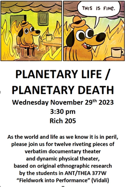 Ethnographic Theater Student Showcase: Planetary Life/Planetary Death will be held on Nov 29th at 3:30PM in Rich Bldg 205. Students in Professor Vidali’s ANT/THEA 377W will share pieces of documentary theater & dynamic physical theater based on original ethnographic research.