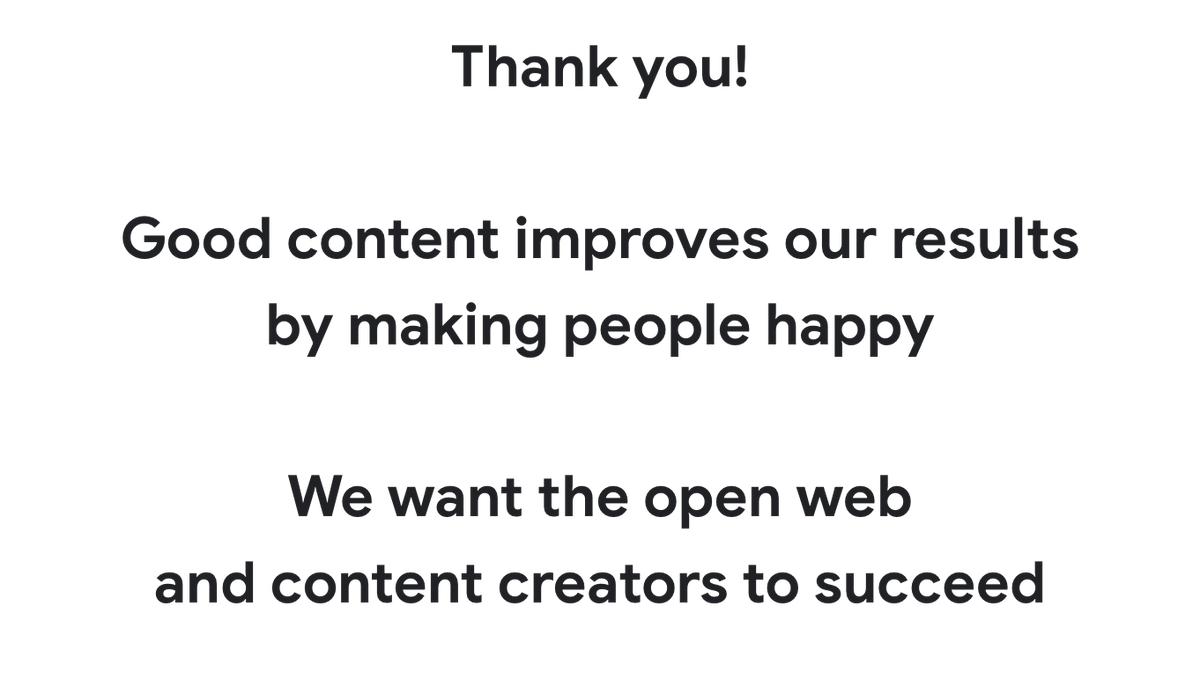searchliaison's tweet photo. To close, Google Search wants the open web and content creators to succeed. It’s the foundation for the result we show. We appreciate all of those who are making great content, and we’ll be looking at ways to better communicate with creators and reward that great content. https://t.co/7y0EFhincC
