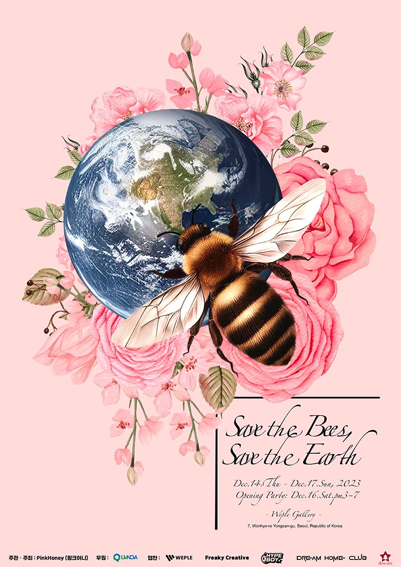 🐝핑크허니와 함께 하는 꿀벌 보호 아트 프로젝트🐝
&lt;Save the Bees, Save the Earth&gt; 단체전

🖼 전시명: &lt;Save the Bees, Save the Earth&gt;
🗓 기간: 23.12.14(목)~12.17(일) (4일간)
⏰ 관람시간: am9~pm6
🎉 오프닝파티: 12.16(토) pm3~7
🏛 장소: 위플 갤러리 (서울 용산구 원효로 7, 1층)
🎫