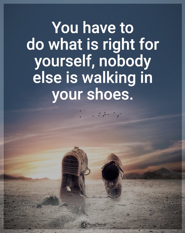 You have to do what is right for yourself, nobody else is walking in your shoes. #Quote