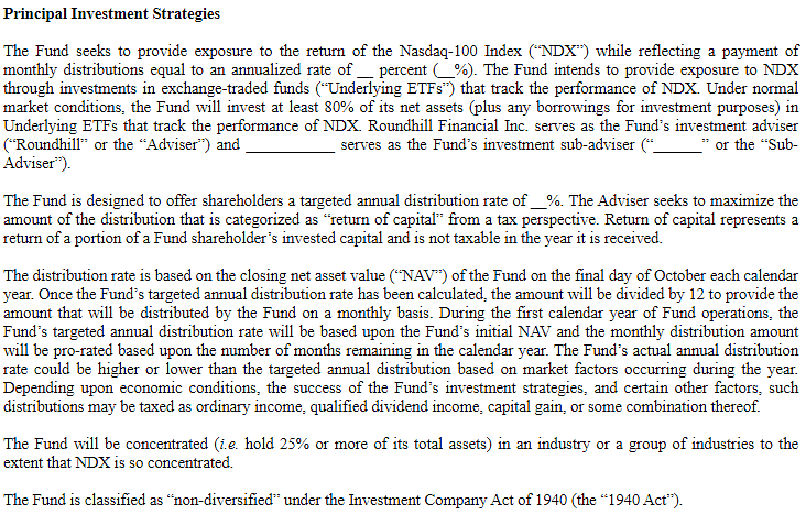Interesting: <a href="/roundhill/">Roundhill Investments</a> filing for a Tech 100 Managed Distribution ETF. No Ticker yet. Will have targeted distribution rates but also not filled-in yet. Here's strategy description:
