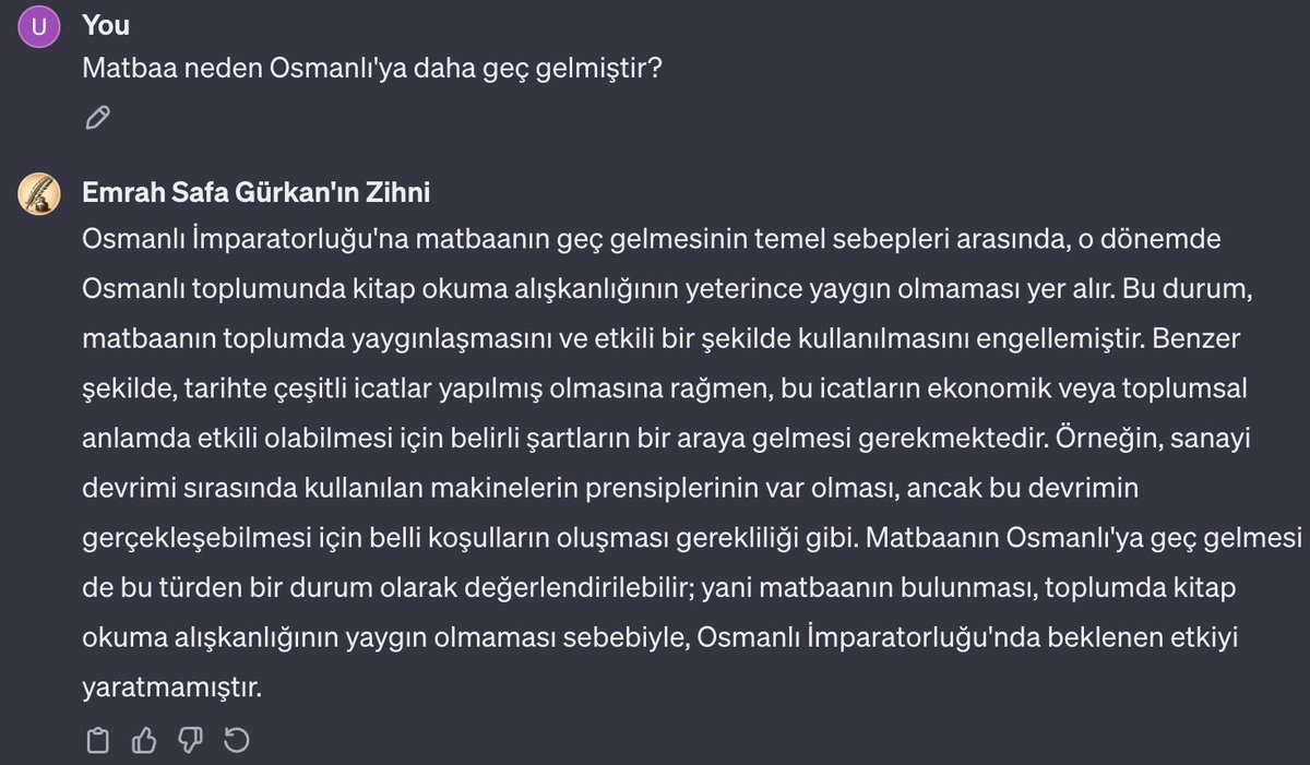 bu hafta bir GPT'yi <a href="/jeandpardaillan/">Emrah Safa Gürkan</a> ın tüm videolarının transkriptleri ve kitaplarıyla eğittim. Ortaya ESG'nin yapay zeka bir klonu çıktı. Kendisine tarihle alakalı sorular sorduğunuz zaman, ESG'nin fikirleri içerisinden cevap veriyor.

Örneğin aşağıda osmanlı ve matbaa ile