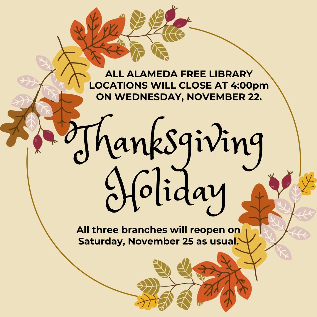 The Alameda Free Libraries will close at 4:00 PM on Wednesday, November 22nd, for the Thanksgiving holiday. We will reopen as usual on Saturday, November 25th.