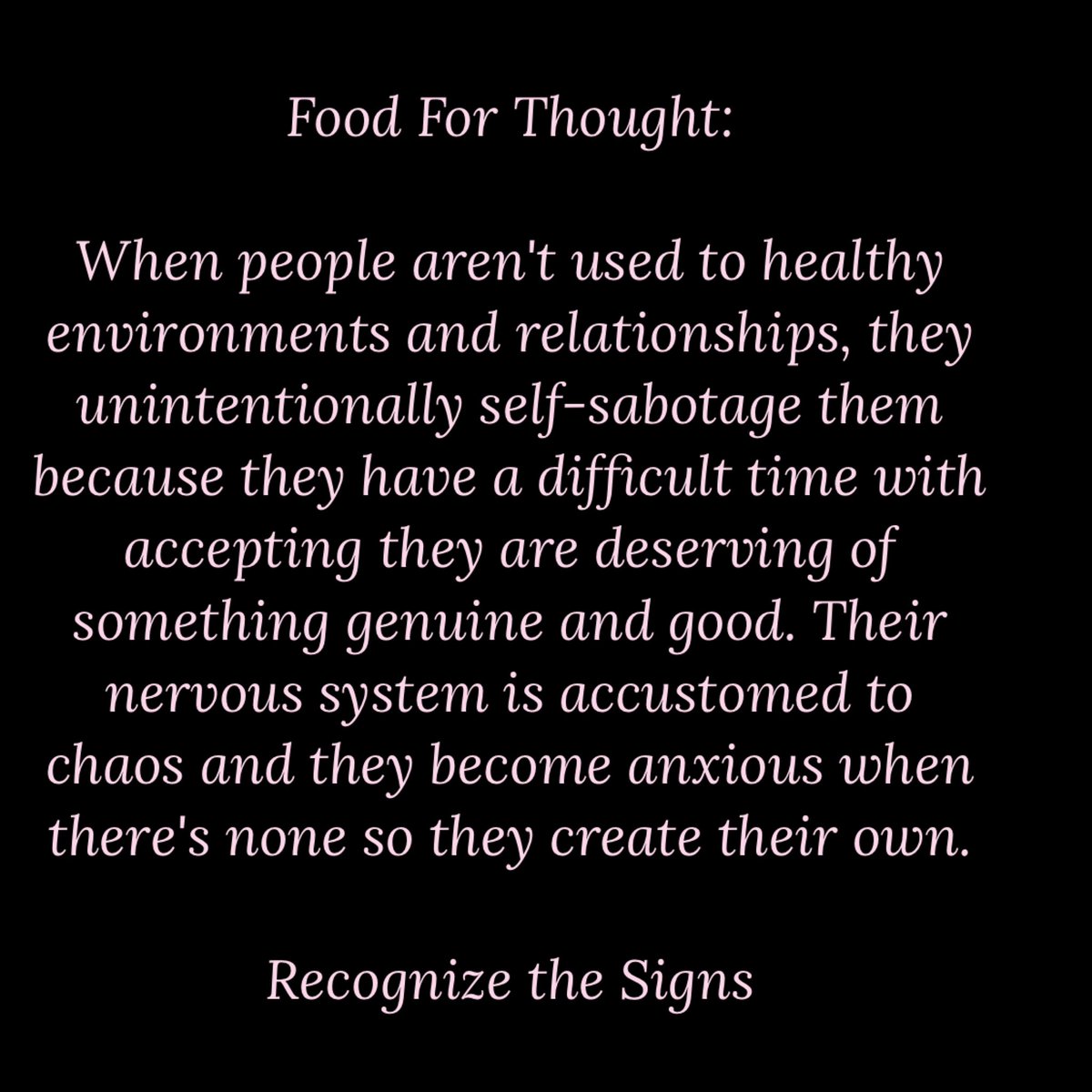 When people aren't used to healthy environments and relationships, they unintentionally self-sabotage them because they have a difficult time with accepting they are deserving of something genuine and good. Their nervous system is accustomed to chaos and they become anxious when