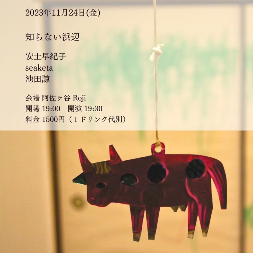 『知らない浜辺』

2023年11月24日(金)

出演
安土早紀子
seaketa
池田諒

開場 19:00 開演 19:30
料金 1500円（１ドリンク代別）

会場 阿佐ヶ谷 Roji
予約 rojiasagaya08@gmail.com