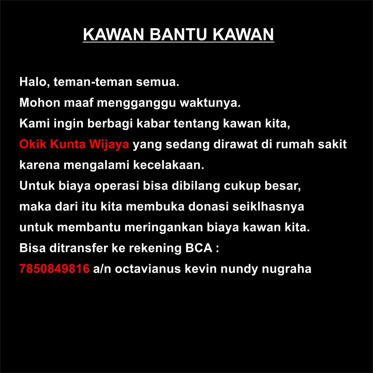 Open donasi untuk membantu biaya operasi kawan kami yang tadi malam mengalami kecelakaan.

Di instagram @boys1923 juga sedang mengadakan lelang #KawanBantuKawan yang hasilnya akan didonasikan semua.

Mohon supportnya kawan baik 🙏🏻🙏🏻