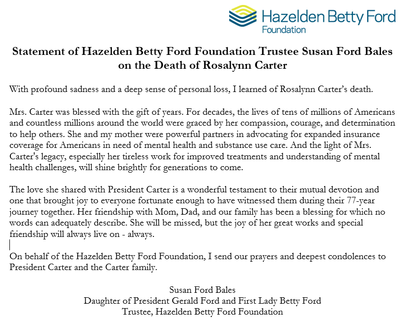 Trustee Susan Ford Bales and our entire Hazelden Betty Ford community join the world in mourning the loss of Rosalynn Carter. Her collaborations with Betty Ford, friendship with the Ford family and significant contributions to the nation will never be forgotten.