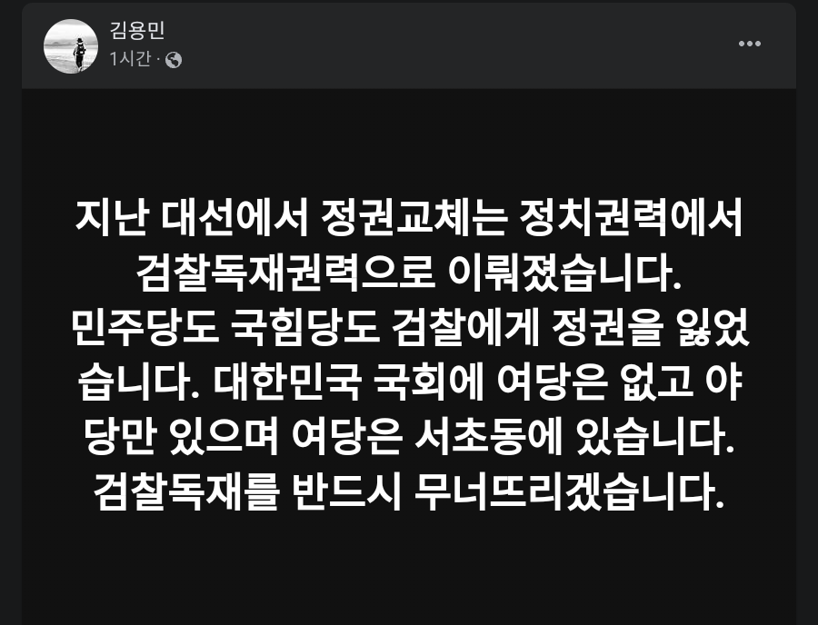 김용민 의원

지난 대선에서 정권교체는 정치권력에서 검찰독재권력으로 이뤄졌습니다.
민주당도 국힘당도 검찰에게 정권을 잃었습니다. 대한민국 국회에 여당은 없고 야당만 있으며 여당은 서초동에 있습니다. 검찰독재를 반드시 무너뜨리겠습니다.