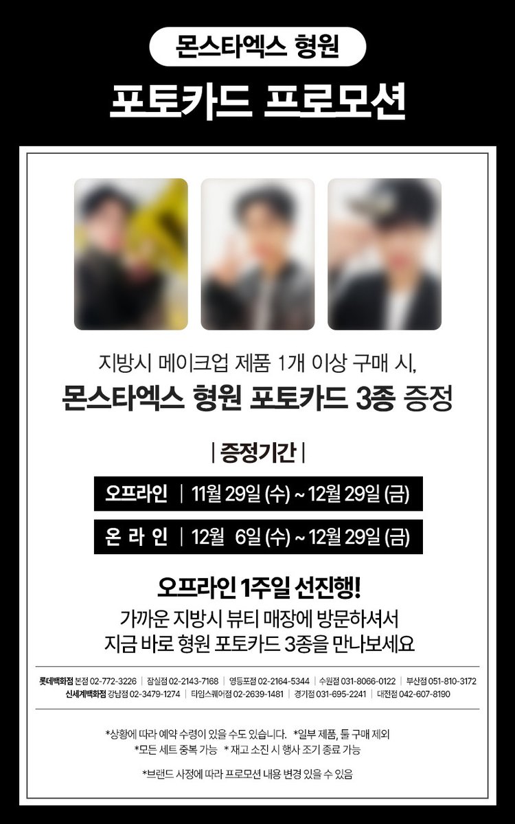 형원 X 지방시 포토카드 프로모션

지방시 메이크업 제품 1개 이상 구매 시
몬스타엑스 형원 포토카드 3종 증정

증정기간
오프라인 : 11월 29일 (수) ~ 12월 29일 (금)
온라인 : 12월 6일 (수) ~ 29일 (금)

🔗 brand.naver.com/givenchybeauty…

오프라인은 내일부터 포카 이벤트 (!)