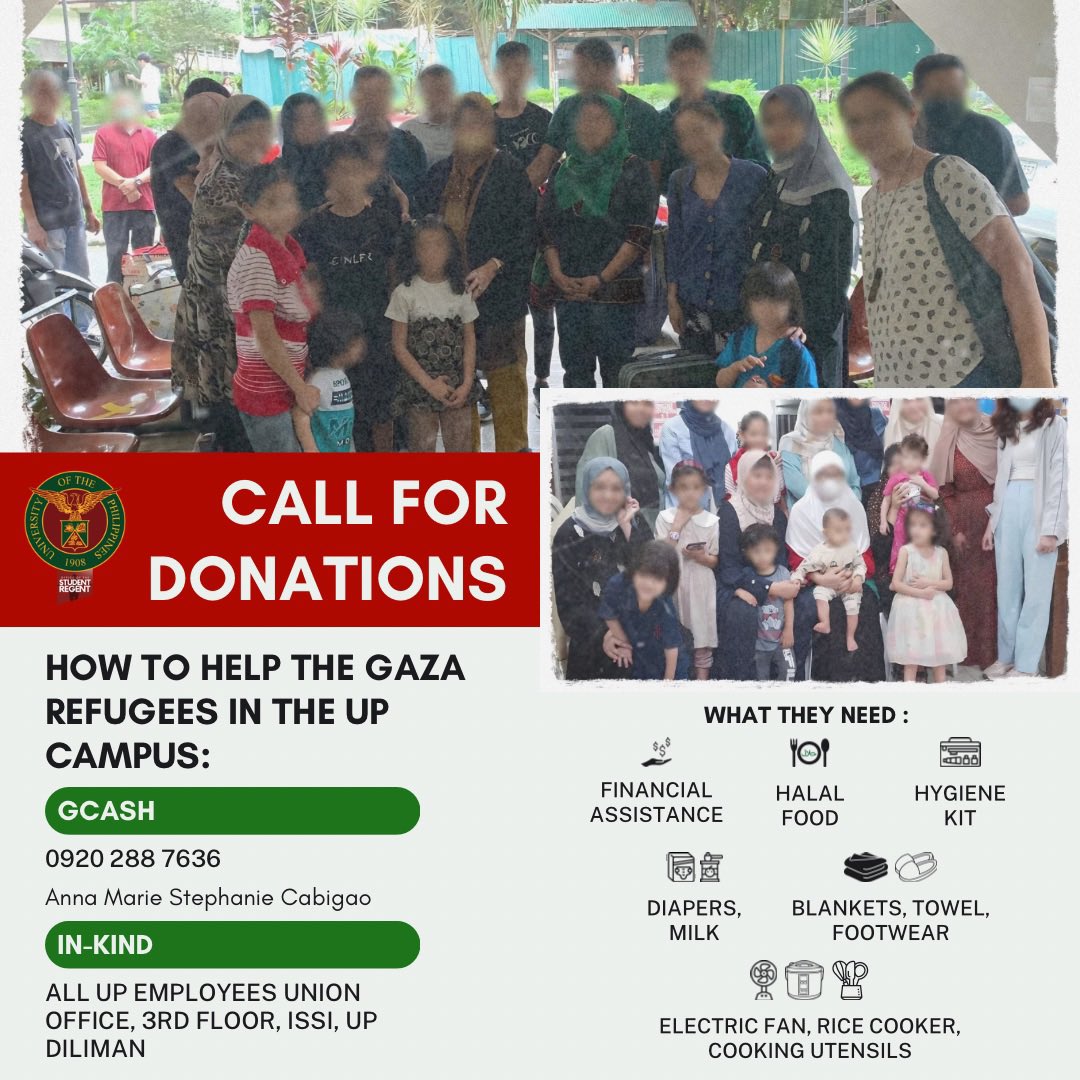 CALL FOR DONATIONS For Filipino-Palestinian families from Gaza The UP Office of the Student Regent is calling for financial and in-kind donations for Filipino-Palestinian refugees who are currently being housed on campus at UP Diliman.