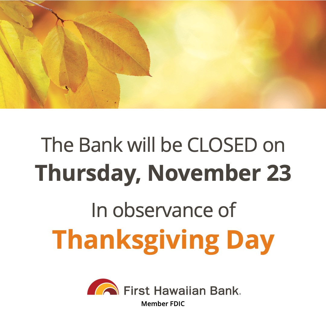 Our branches will be closed on Thursday, Nov 23 in observance of Thanksgiving Day. You may visit your nearest ATM, or you may access your accounts through FHB Online and the FHB mobile app. For more information on our branch hours please visit locations.fhb.com.