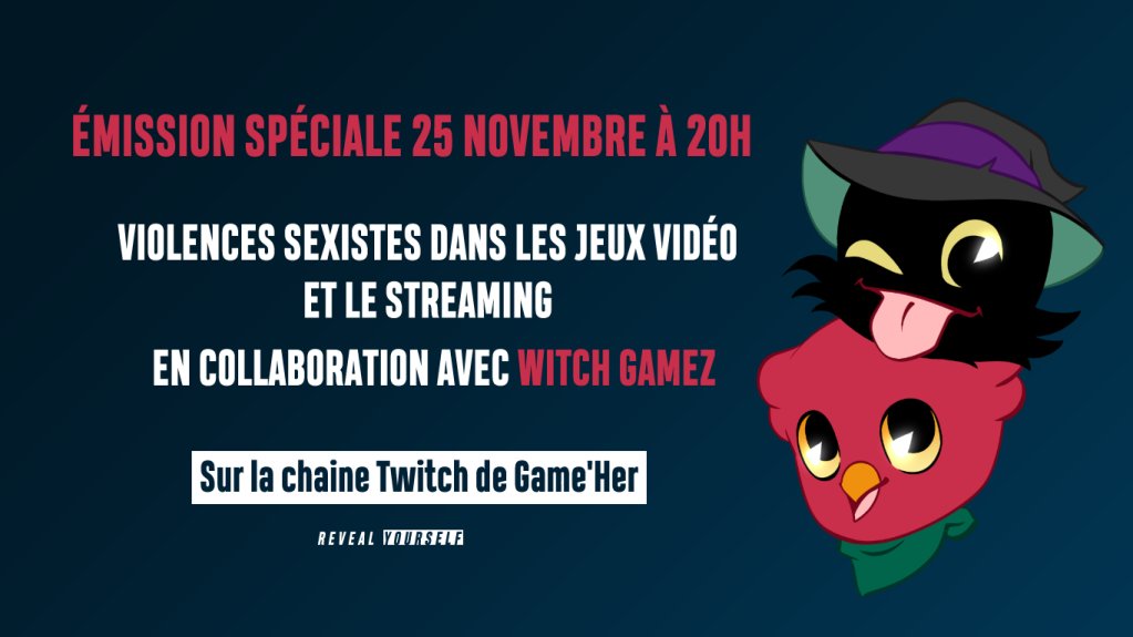 Visuel d'annonce de l'émission spéciale du 25 novembre à 20h.
Il s'agit d'un stream sur la chaîne Twitch de Game'Her ayant pour thème "Les violences sexistes dans les jeux vidéo et le streaming" en collaboration avec WitchGamez !

On peut également voir les mascottes de Game'Her (Styx), et de WitchGamez (Bossy), sur le visuel.