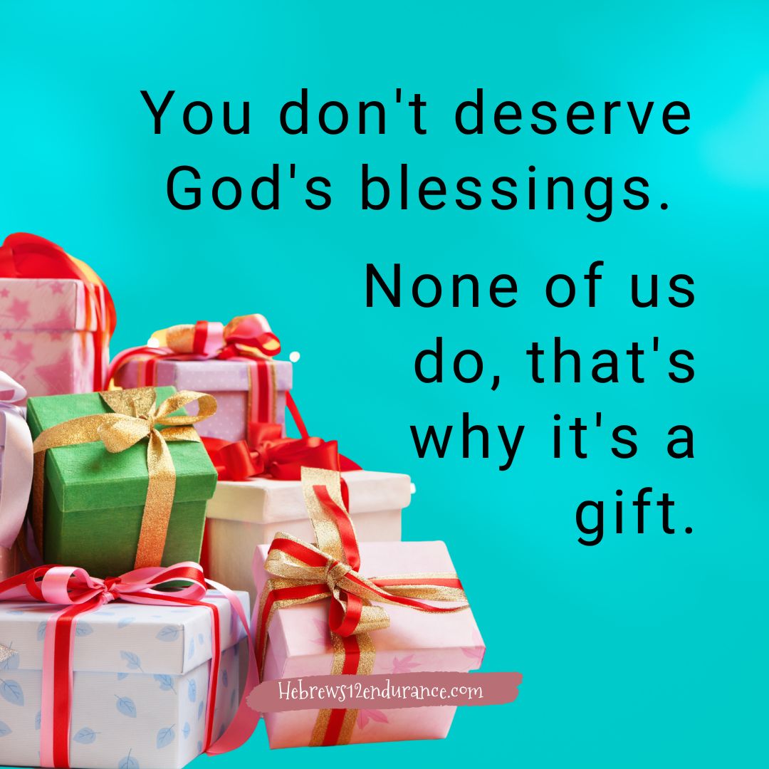 Just a reminder for today. We don't deserve God's blessings. Take a moment to fully appreciate the gifts He's given you.