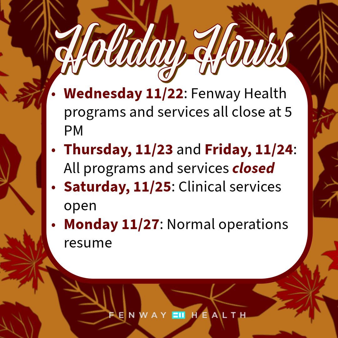 Fenway Health programs and services will close at 5 PM on Wednesday, 11/22, and remain closed until Friday, 11/24. Clinical services resume on Saturday, 11/25, and normal operations resume on Monday, 11/27. 📅🕒 #HolidayClosure