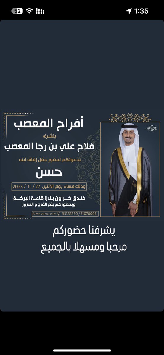يتشرف 
فلاح علي المعصب 
بدعوتكم لحضور حفل زفاف ابنه   
حسن
وذلك في مساء يوم الاثنين 
27/11/2023
في قاعة البركة 
فندق كراون بلازا