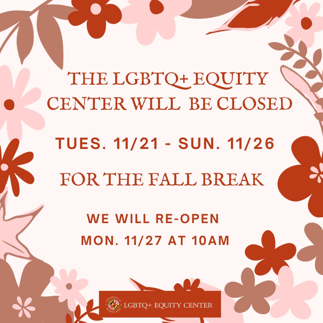 Happy Fall Break, Terps! The LGBTQ+ Equity Center will be closed Tues. 11/21 through Sun. 11/26 for the break. We will resume normal hours on Monday, 11/27 at 10am!