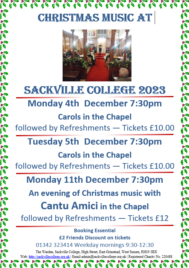 Christmas Music at Sackville College Monday 4th & 5th December 7:30pm Carols in the Chapel Monday 11th December 7:30pm An evening of Christmas music with Cantu Amici in the Chapel Booking Essential Call the Office 01342 323414 Weekday mornings 9:30-12:30