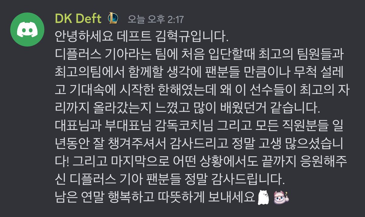 딮기디코

안녕하세요 데프트 김혁규입니다 디플러스 기아라는 팀에 처음 입단할때 최고의 팀원들과 최고의팀에서 함께할 생각에 팬분들 만큼이나 무척 설레고 기대속에 시작한 한해였는데 왜 이 선수들이 최고의 자리까지 올라갔는지 느꼈고 많이 배웠던거 같습니다 대표님과 부대표님 감독코치님