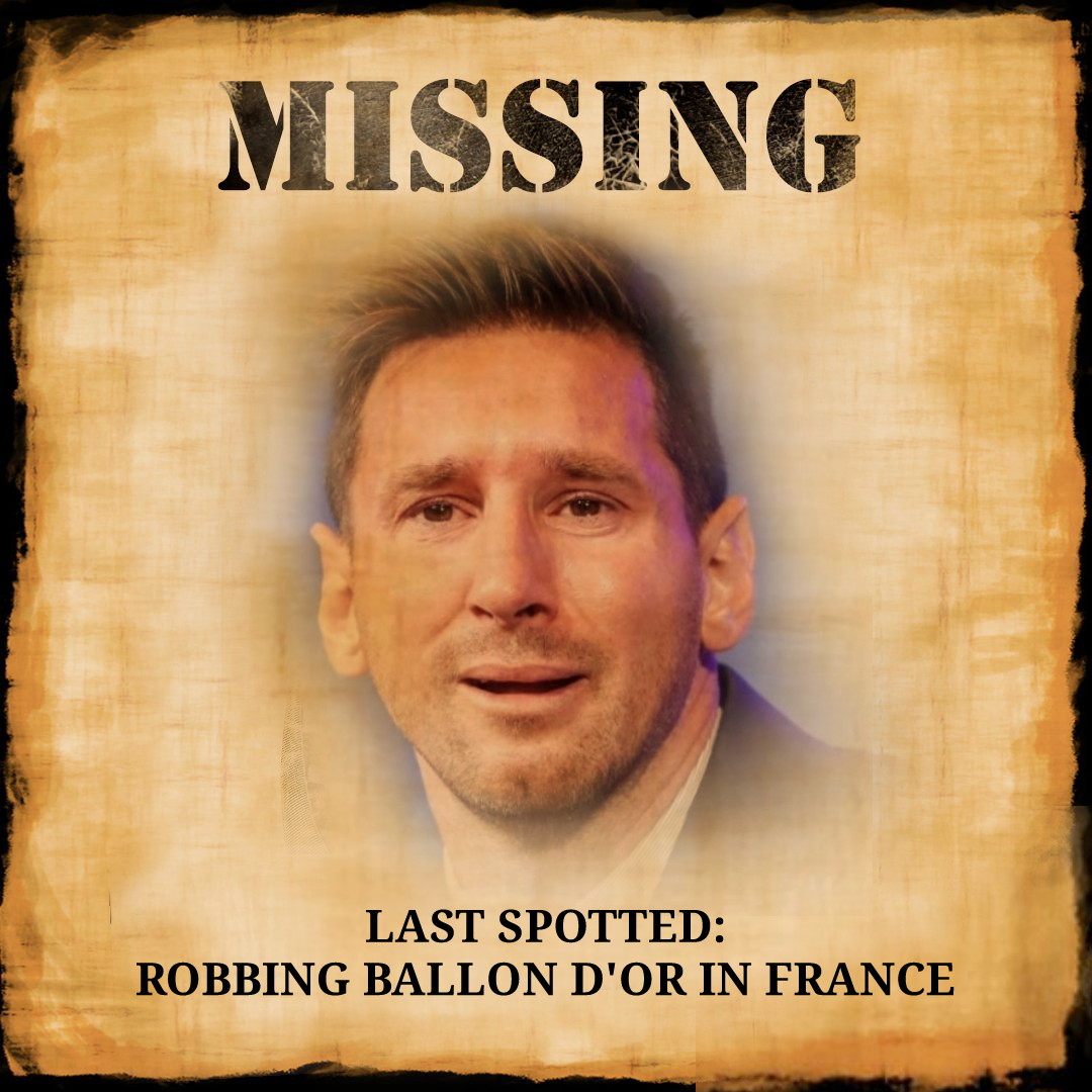 🚨 MISSING! MISSING! MISSING! 

Name: Lionel Messi
Height: 5'7" 
Characteristics: Autistic
Profession: Robberies 
Last spotted: In France robbing Bdor

If anyone has seen him please inform as soon as possible!!