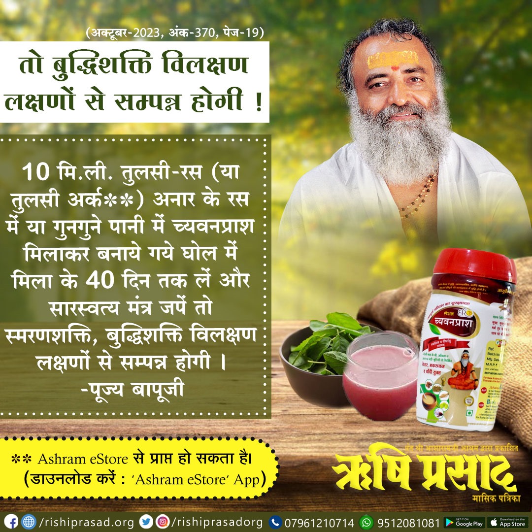 तो बुद्धिशक्ति विलक्षण लक्षणों से सम्पन्न होगी !
10 मि.ली. तुलसी-रस (या तुलसी अर्क) अनार के रस में या गुनगुने पानी में च्यवनप्राश मिलाकर बनाये गये घोल में मिला के ... संलग्न पोस्ट पढ़ें।

Sant Shri Asharamji Bapu

#AsharamjiBapuQuotes

सदस्यता हेतू :-👇
rishiprasad.org/membership