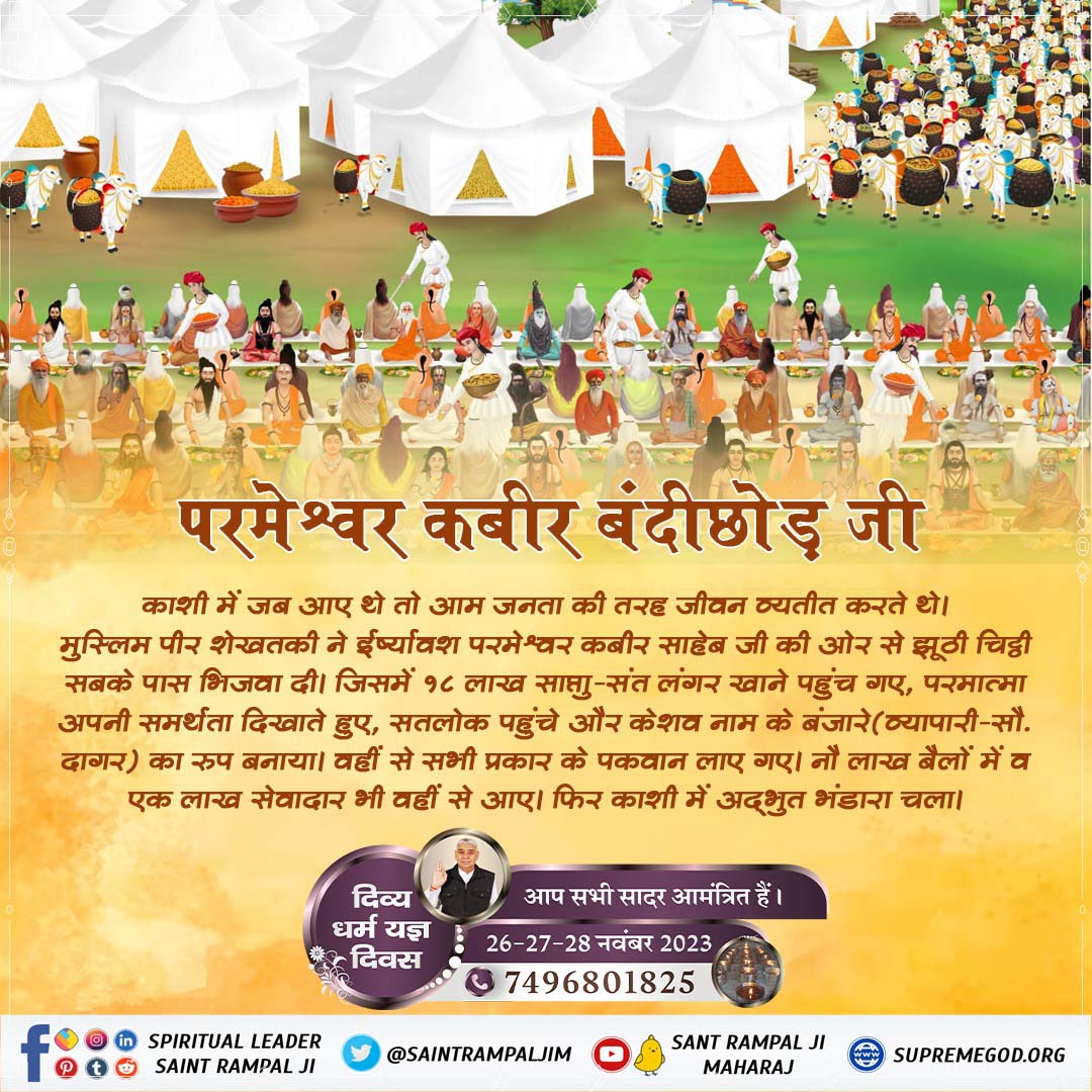 #सन1513_में_काशीभंडारा
मुस्लिम पीर शेखतकी ने ईर्ष्यावश परमेश्वर कबीर साहेब जी की ओर से झूठी चिट्ठी सबके पास भिजवा दी। जिसमें 18 लाख लोग पहुंच गए।कबीर परमात्मा सतलोक से नौ लाख बैलों पर समान लाए।
दिव्य धर्म यज्ञ दिवस