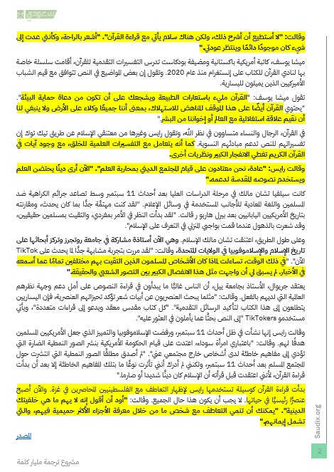 w2me's tweet photo. الجارديان البريطانية تنسر تحقيقا عن إقبال الأمريكيين على قراءة القرآن في محاولة لفهم سبب سكينة وطمأنيننة الفلسطينيين رغم ما يواجهونه من قصف وتدمير وإبادة في غزة .. يبدأ كتعاطف إنساني وينتهي أحيانا بإعتناق الإسلام

الشباب الأمريكي يقتنون القرآن "لفهم صمود الفلسطينيين المسلمين"
يجدون في قراءته موضوعات تتوافق مع قيمهم وهم يسعون إلى تنمية التعاطف مع دين تم تشويهه منذ فترة طويلة في الغرب

ميغان بي رايس تحب القراءة. لذا أنشأت ناديًا للروايات الرومانسية على منصة المراسلة الفورية Discord وتنشر مراجعات الكتب على TikTok. وفي الشهر الماضي، استخدمت رايس، البالغة من العمر 34 عامًا وتعيش في شيكاغو، حساباتها على وسائل التواصل الاجتماعي للتحدث علنًا عن الأزمة الإنسانية في غزة.

وقالت في مقابلة: “أردت أن أتحدث عن إيمان الشعب الفلسطيني، وكيف أنه قوي جدًا، وما زالوا يجدون مجالًا لجعل شكر الله أولوية، حتى عندما يتم أخذ كل شيء منهم”.

اقترح عليها بعض المسلمين قراءة القرآن لفهم المزيد من السياق حول العقيدة. لذا قامت رايس، التي لم تنشأ متدينة، بتنظيم "نادي الكتاب الديني العالمي" على موقع Discord، حيث يستطيع الناس من كافة الخلفيات دراسة القرآن سويا.

كلما قرأت رايس أكثر، كلما اكتشفت أن محتوياته متوافقة مع نظام معتقداتها الأساسي. وجدت أن القرآن مناهض للاستهلاكية، ومناهض للقمع، ومناصر لحقوق المرأة. وفي غضون شهر، نطقت رايس الشهادة، وهي الشهادة الرسمية للإسلام، وارتدت الحجاب، وأصبحت مسلمة.

رايس ليست وحدها التي ترغب في التعرف على القرآن. على TikTok، يقرأ الشباب القرآن لفهم أفضل للدين الذي طالما شوهته وسائل الإعلام الغربية

📗"إنهم يلجئون إلى القرآن لفهم المرونة المذهلة والإيمان والقوة الأخلاقية والشخصية التي يرونها في الفلسطينيين المسلمين."

📗"لا أستطيع أن أشرح ذلك، ولكن هناك سلام يأتي مع قراءة القرآن". "أشعر بالراحة، وكأنني عدت إلى شيء كان موجودًا دائمًا وينتظر عودتي."

📗 "عادة، نحن معتادون على قيام المجتمع الديني بمحاربة العلم". "الآن أرى دينًا يحتضن العلم ويستخدم نصوصه المقدسة لدعمه."

ترجمة المقال: https://t.co/5bALS1cpv5
المقال الأصلي: https://t.co/dLgDb6p1Jx

#الترجمة_جسر_التعايش_والحضارة #ترجمة_مليار_كلمة