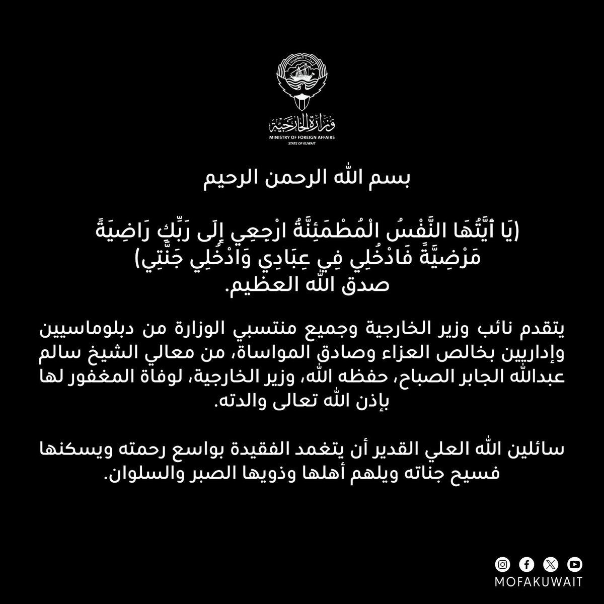 بسم الله الرحمن الرحيم 

(يَا أَيَّتُهَا النَّفْسُ الْمُطْمَئِنَّةُ ارْجِعِي إِلَى رَبِّكِ رَاضِيَةً مَرْضِيَّةً فَادْخُلِي فِي عِبَادِي وَادْخُلِي جَنَّتِي) 
صدق الله العظيم.

يتقدم نائب وزير الخارجية وجميع منتسبي الوزارة من دبلوماسيين وإداريين بخالص العزاء وصادق المواساة، من