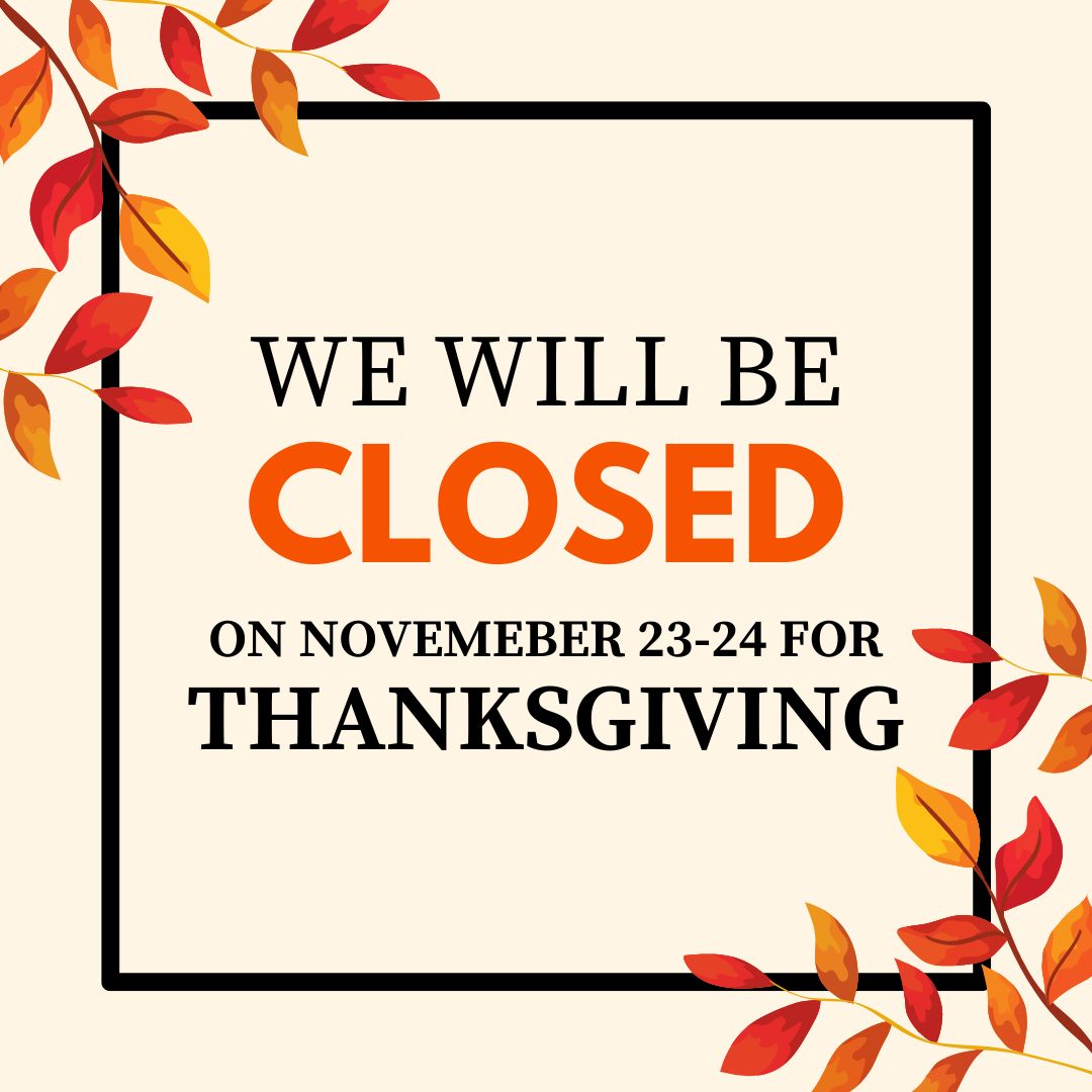 We will be closed on November 23rd and 24th for Thanksgiving. We will return to our regular office hours on Monday.