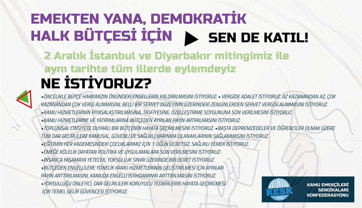 KESK1995's tweet photo. NE İSTİYORUZ?
📌Bütçe hakkımızın önündeki engellerin kaldırılmasını istiyoruz.
📌Vergide adalet istiyoruz. Az kazanandan az, çok kazanandan çok vergi alınmasını, belli bir servet düzeyinin üzerindeki zenginlerden servet vergisi alınmasını istiyoruz.
📌Kamu hizmetlerinin piyasalaştırılmasına, tasfiyesine, özelleştirme soygununa son verilmesini istiyoruz.
📌Kamu hizmetlerine ve yatırımlarına bütçeden ayrılan payın artırılmasını istiyoruz.
📌Toplumsal cinsiyete duyarlı bir bütçenin hayata geçirilmesini istiyoruz.
📌Başta depremzedeler ve öğrenciler olmak üzere tüm dar gelirlilere kamusal, güvenli ve sağlıklı barınma olanaklarının sağlanmasını istiyoruz.
📌Eğitimin her kademesindeki çocuklarımız için 1 öğün ücretsiz, sağlıklı yemek istiyoruz.
Emeğe kölelik dayatan politika ve uygulamalara son verilmesini istiyoruz.
📌İnsanca yaşamaya yetecek, yoksulluk sınırı üzerinde bir ücret istiyoruz.
📌Bütçeden engellilere yönelik kamu hizmetlerinin geliştirilmesi için ayrılan payın arttırılmasını, kamuda engelli istihdamının 📌arttırılmasını istiyoruz.
Yoksulluğu önleyici, dar gelirlileri koruyucu tedbirlerin hayata geçirilmesi için Temel Gelir Güvencesi istiyoruz.

🟥SEN DE KATIL! 2 Aralık Cumartesi 13.00’da Emekten Yana, Demokratik Halk Bütçesi İçin #EmeğinBütçesi için; 
İstanbul ve Diyarbakır mitingimizde ve aynı tarihte tüm illerde eylemdeyiz!