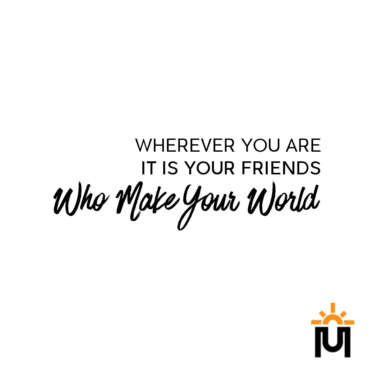 Wherever you are it is your friends who make your world.