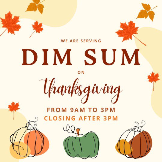 Share with us something you’re grateful for this autumn! 
We’re thankful for the opportunity to have dim sum with you from 9AM to 3PM on Thanksgiving! We will be closed after 3PM for our staff to spend the holiday with family and friends.