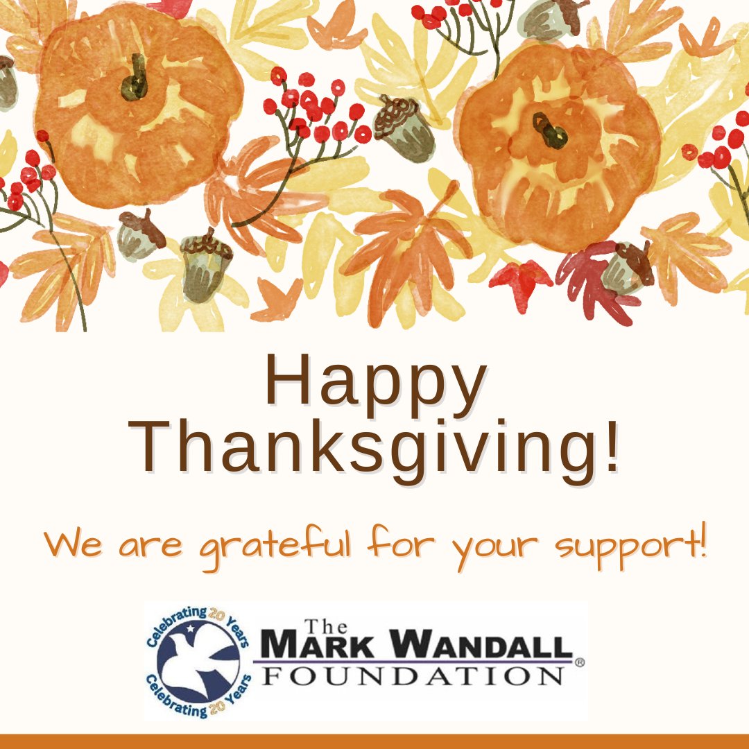 The Mark Wandall Foundation has grown so much in the past 20 years, and that’s because of the support from our donors, community, children, and their families. We THANK YOU for your dedication to our mission and wish you a happy and healthy Thanksgiving.