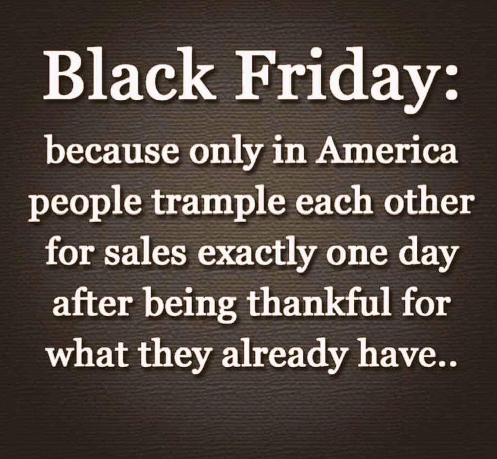 On Thanksgiving we give thanks for all the things we have. And the next day, we trample each other trying to get more. Don't do it. Resist #BlackFriday. Happy Buy Nothing Day. Save big. Buy Nothing.