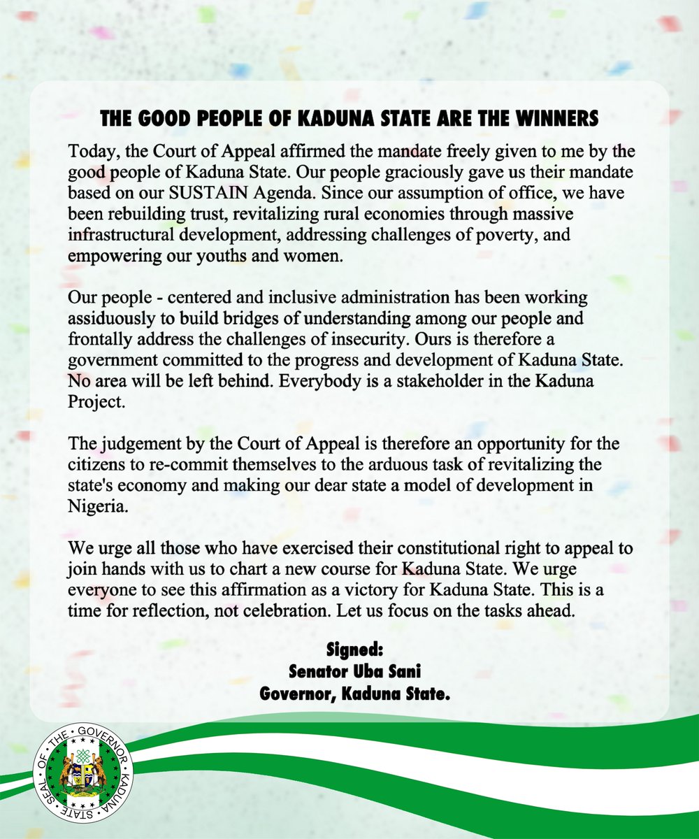 THE GOOD PEOPLE OF KADUNA STATE ARE THE WINNERS 

Today, the Court of Appeal affirmed the mandate freely given to me by the good people of Kaduna State. Our people graciously gave us their mandate based on our SUSTAIN Agenda. Since our assumption of office, we have been