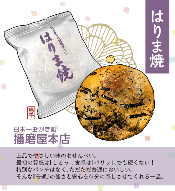 ①【はりま焼】
最初食べたときは「ふむふむ、ちょっと薄味かな? 普通においしいなぁ」くらいだったんです。この『普通においしい』の凄みを思い知る頃にはとっくにハマっていたというわけ……いやおいしい。はりま焼、ほんとにおいしい。飽きない。最高のお茶請け。
#いざゆけ播磨屋本店