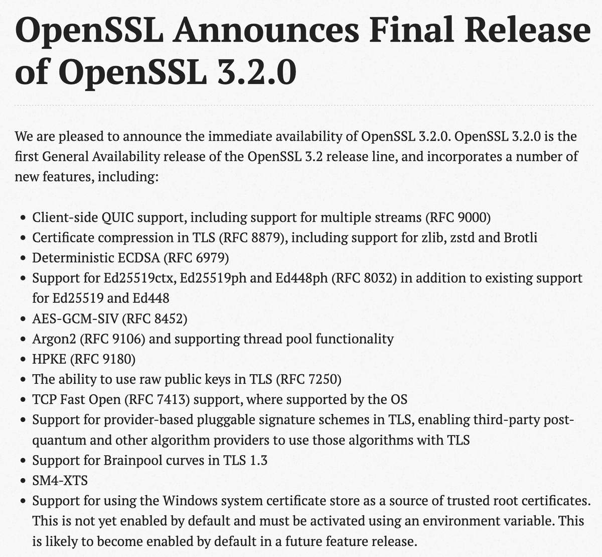 OpenSSL 3.2.0 has support for using Windows OS trust stores, raw public keys for TLS and third-party signature schemes enabling PQC signatures to be experimented with, certificate compression which is important for PQC certificates, and Hybrid Public Key Encryption (HPKE). All