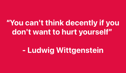 Wittgenstein meant the intellectual self-harm one must go through in examining &amp; discarding deeply held beliefs. 

He had done it more profoundly than anyone. He produced 2 major philosophical works, where his second (1953) dismantled his first (1922). 

Big brain stuff.