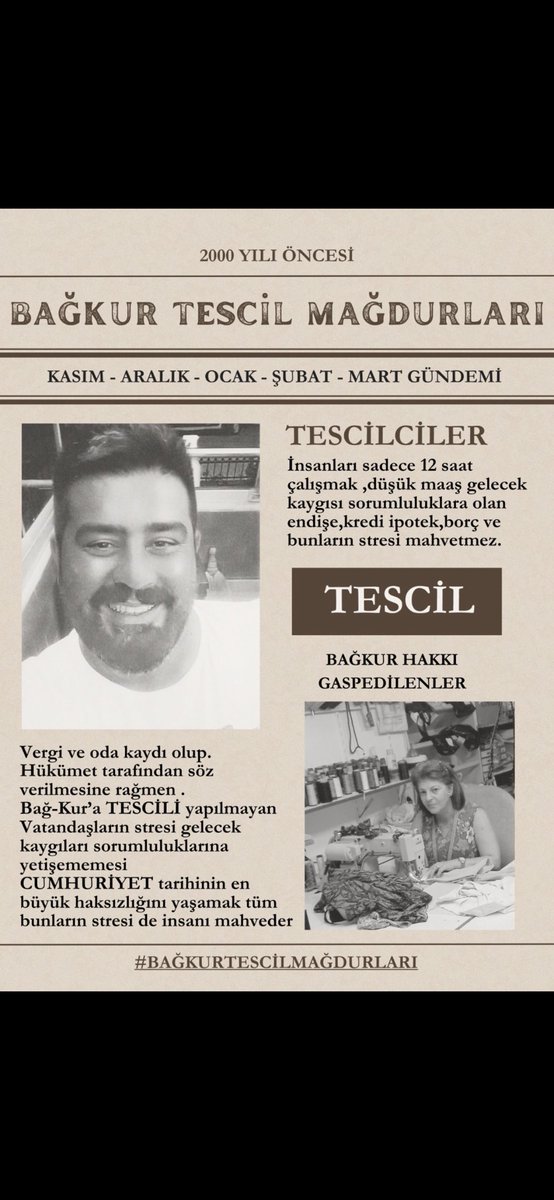 FakirAdam3435's tweet photo. Bağkur TESCİL Mağdurları

#BağkurTescilMağdurları

•Bağkur TESCİL Mağdurları her dönemde Zorlu Ekonomik koşullarda kuruşu kuruşuna Vergisini Ödemiş ama  devlet tarafından ikinci sınıf vatandaş muamelesi uygulanmıştır.

•Bağkur TESCİL Mağdurları sosyal hakları; geçici yasa maddeleriyle buharlaştırıp yok edilmiştir.

•Yaşları ileri olan Bağkur TESCİL Mağdurları devlet krizleri ve diğer ekonomik koşullar sebebiyle esnaflığını yürütemez hale getirildiğinde başka iş bulma imkanı da yoktur.

•Bir kenara ittiğiniz Bağkur TESCİL Mağdurları, tesbih çekip "Subhanallah" yerine "Hey hükümet, mahşerde görüşürüz" demektedir.

•Adil olmayan uygulamaların düzenlenmesiyle yaşları ileri olan Bağkur TESCİL mağdurlarına emeklilik haklarının iadesi sağlanmalıdır.

•Mazlum haline getirdiğiniz Bağkur TESCİL artık sosyal haklarını iade etmelisiniz.

•TBMM'ye sesleniyoruz.
•Tüm milletvekillerine sesleniyoruz.
•Sayın Cumhurbaşkanımıza sesleniyoruz.
•Esnaf odalarına sesleniyoruz.
•Sosyal medyadan, tüm haber kanallarından, sesimizi mağduriyetimizi dile getirmeleri için haykırıyoruz! Duyun Sesimizi!
@RTErdogan @avabdullahguler @mehmedmus @memetsimsek @isikhanvedat @vedatbilgn @ErbakanFatih @mvaliyuksel42 @dbdevletbahceli @_cevdetyilmaz @suleymansoylu @NumanKurtulmus @meral_aksener @B_Palandoken @eczozgurozel @AvOzlemZengin @akbasogluemin @leylasahinusta @Yenisehirlioglu @abdulhamitgul @55erhanusta @MDervisogluTR @korayaydintr @GulizarBicer @Av_Burcu03 @alimahir @erkanakcay45 @celal_adan @SermetAtay @prof_aydal @mehemmed19 @AvOzlemZengin @akbasogluemin @leylasahinusta @Yenisehirlioglu @abdulhamitgul @55erhanusta @MDervisogluTR @korayaydintr @GulizarBicer @Av_Burcu03 @alimahir @erkanakcay45 @celal_adan @SermetAtay @prof_aydal @mehemmed19 @SirakayaZafer @nerminyldrmkara @nimetozdemiriyi